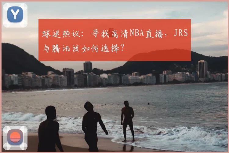 球迷热议：寻找高清NBA直播，JRS与腾讯该如何选择？