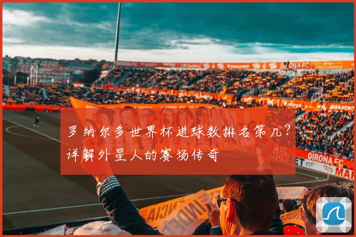 罗纳尔多世界杯进球数排名第几？详解外星人的赛场传奇