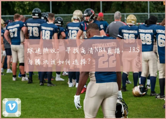 球迷热议：寻找高清NBA直播，JRS与腾讯该如何选择？